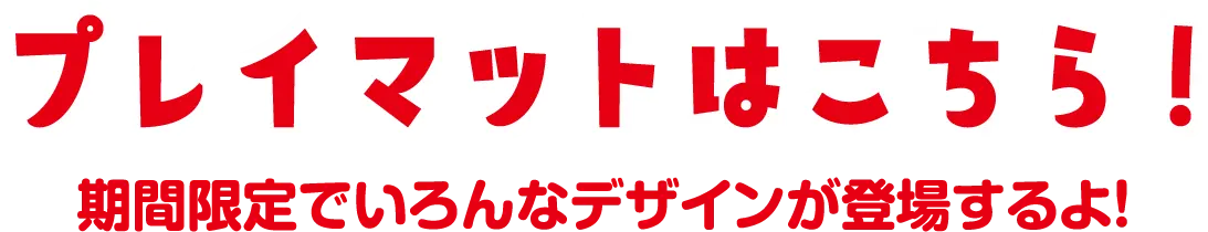 プレイマットはこちら！期間限定でいろんなデザインが登場するよ！